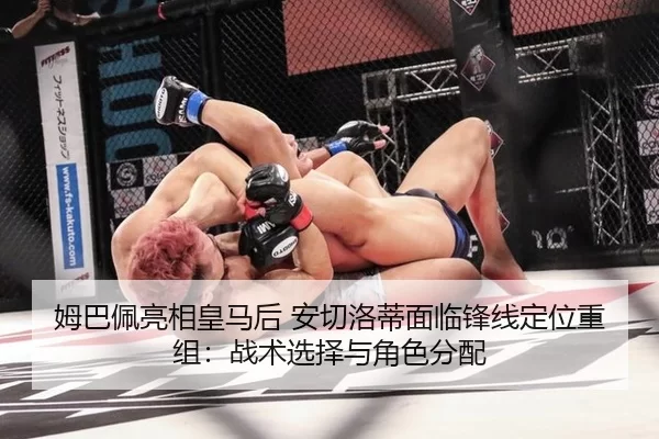 姆巴佩亮相皇马后 安切洛蒂面临锋线定位重组：战术选择与角色分配