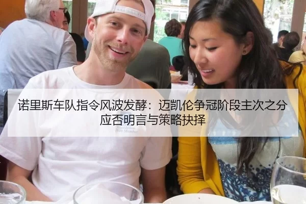 诺里斯车队指令风波发酵：迈凯伦争冠阶段主次之分应否明言与策略抉择