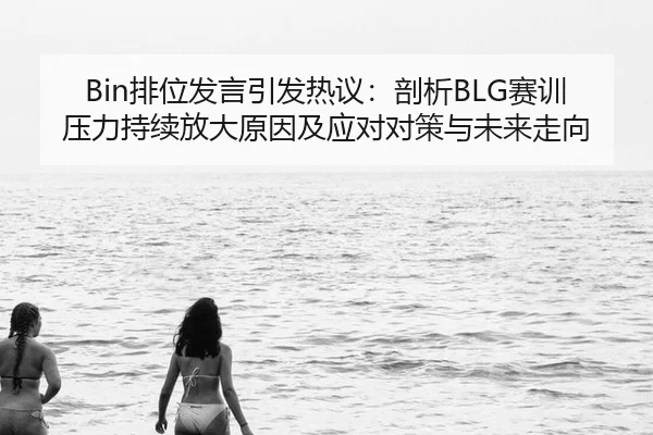 Bin排位发言引发热议：剖析BLG赛训压力持续放大原因及应对对策与未来走向