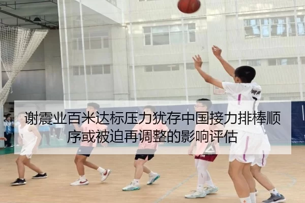 谢震业百米达标压力犹存中国接力排棒顺序或被迫再调整的影响评估