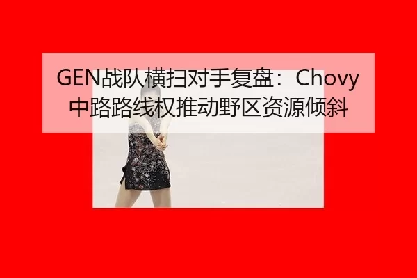 GEN战队横扫对手复盘：Chovy中路路线权推动野区资源倾斜