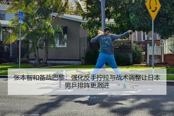 张本智和备战巴黎：强化反手拧拉与战术调整让日本男乒排阵更激进
